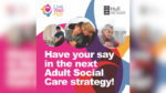 The graphic says have your say in the next adult social care strategy.